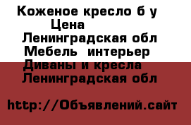 Коженое кресло б/у › Цена ­ 8 000 - Ленинградская обл. Мебель, интерьер » Диваны и кресла   . Ленинградская обл.